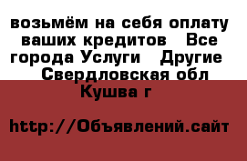 возьмём на себя оплату ваших кредитов - Все города Услуги » Другие   . Свердловская обл.,Кушва г.